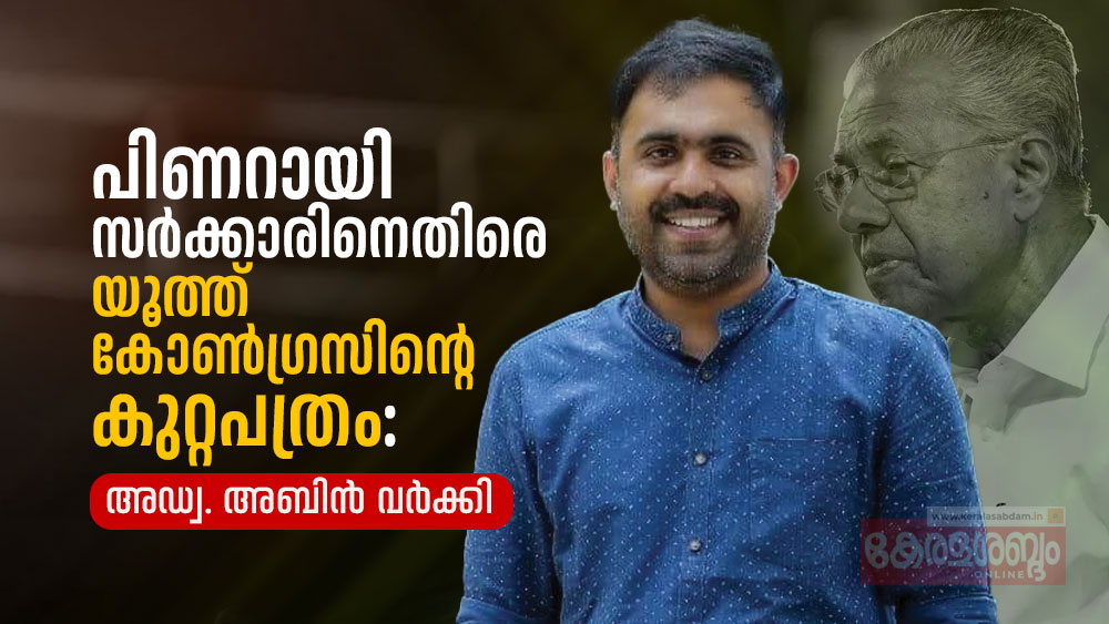 പിണറായി സർക്കാരിനെതിരെ യൂത്ത് കോൺഗ്രസിന്റെ കുറ്റപത്രം: അഡ്വ.അബിൻ വർക്കി