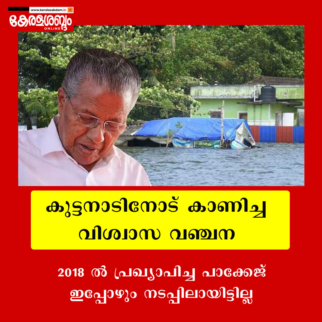 കുട്ടനാടിനോട് കാണിച്ച വിശ്വാസ വഞ്ചന; 2018 ൽ പ്രഖ്യാപിച്ച പാക്കേജ്  ഇപ്പോഴും നടപ്പിലായിട്ടില്ല