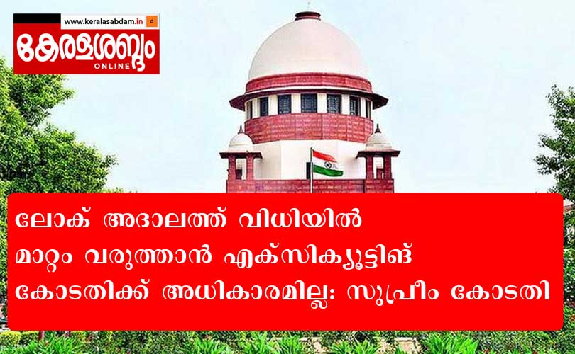 ലോക് അദാലത്ത് വിധിയിൽ മാറ്റം വരുത്താൻ എക്സിക്യൂട്ടിങ് കോടതിക്ക് അധികാരമില്ല: സുപ്രീം കോടതി
